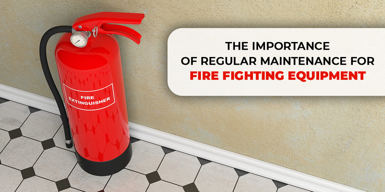 The Importance of Regular Maintenance for Fire Fighting Equipment